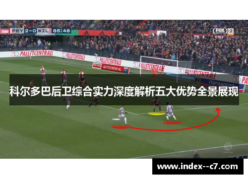 科尔多巴后卫综合实力深度解析五大优势全景展现