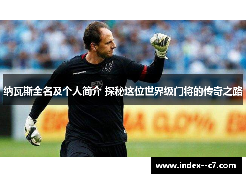 纳瓦斯全名及个人简介 探秘这位世界级门将的传奇之路
