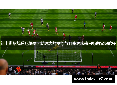 纽卡斯尔战后厄德高团结理念的贯彻与阿森纳未来目标的实现路径