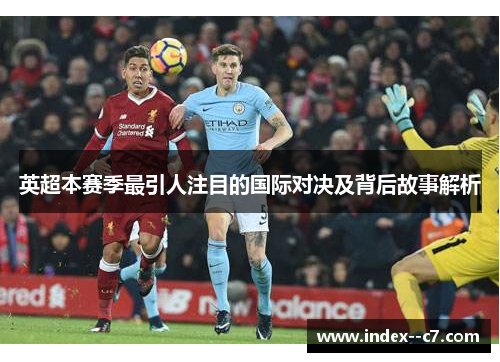 英超本赛季最引人注目的国际对决及背后故事解析