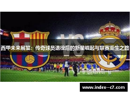西甲未来展望:传奇球员退役后的新星崛起与联赛重生之路 西甲未来展望:传奇球员退役后的新星崛起与联赛重生之路