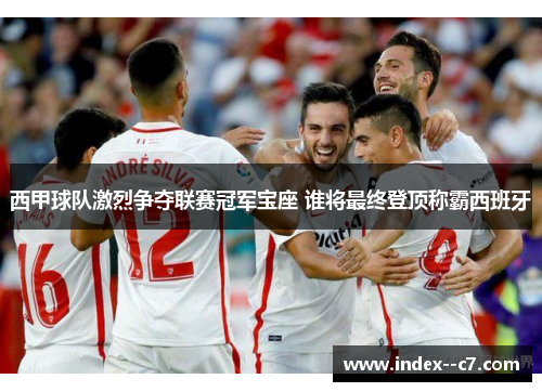 西甲球队激烈争夺联赛冠军宝座 谁将最终登顶称霸西班牙