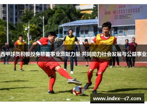西甲球员积极投身慈善事业贡献力量 共同助力社会发展与公益事业 西甲球员积极投身慈善事业贡献力量 共同助力社会发展与公益事业