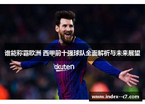 谁能称霸欧洲 西甲前十强球队全面解析与未来展望 谁能称霸欧洲 西甲前十强球队全面解析与未来展望