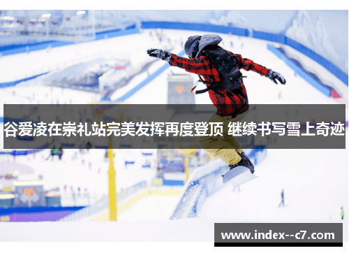 谷爱凌在崇礼站完美发挥再度登顶 继续书写雪上奇迹 谷爱凌在崇礼站完美发挥再度登顶 继续书写雪上奇迹