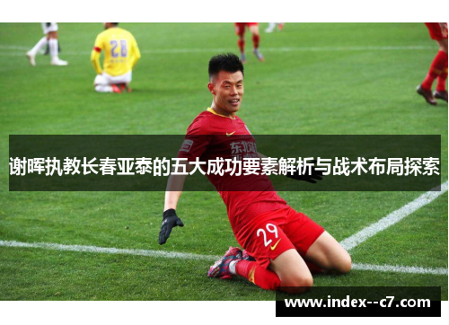 谢晖执教长春亚泰的五大成功要素解析与战术布局探索