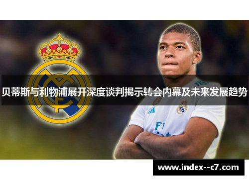 贝蒂斯与利物浦展开深度谈判揭示转会内幕及未来发展趋势 贝蒂斯与利物浦展开深度谈判揭示转会内幕及未来发展趋势