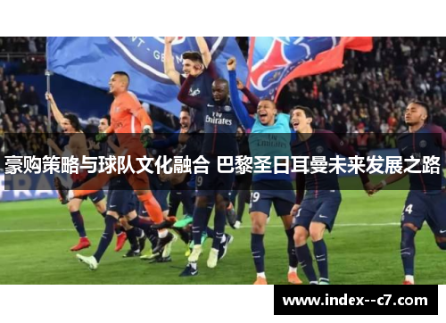 豪购策略与球队文化融合 巴黎圣日耳曼未来发展之路