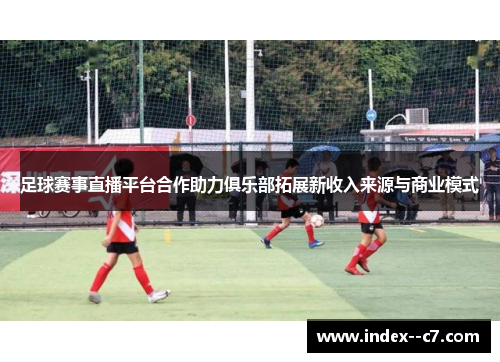 足球赛事直播平台合作助力俱乐部拓展新收入来源与商业模式 足球赛事直播平台合作助力俱乐部拓展新收入来源与商业模式