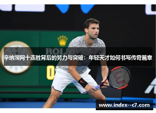 辛纳澳网十连胜背后的努力与突破:年轻天才如何书写传奇篇章 辛纳澳网十连胜背后的努力与突破:年轻天才如何书写传奇篇章