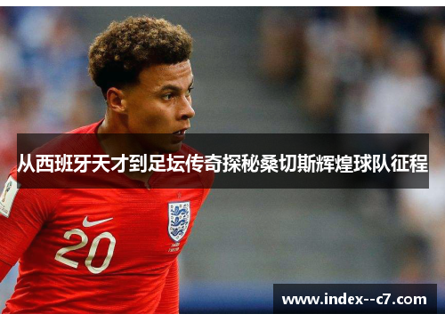 从西班牙天才到足坛传奇探秘桑切斯辉煌球队征程 从西班牙天才到足坛传奇探秘桑切斯辉煌球队征程
