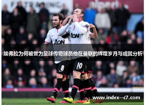 埃弗拉为何被誉为足球传奇球员他在曼联的辉煌岁月与成就分析 埃弗拉为何被誉为足球传奇球员他在曼联的辉煌岁月与成就分析