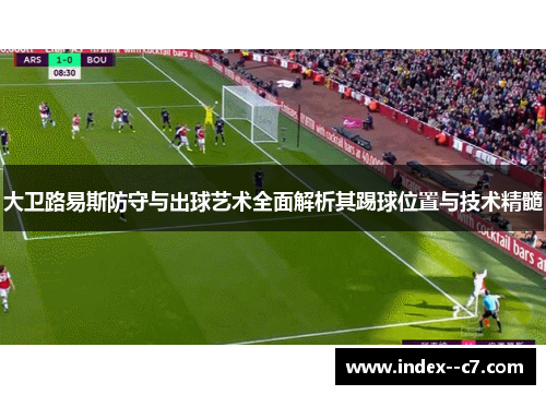 大卫路易斯防守与出球艺术全面解析其踢球位置与技术精髓