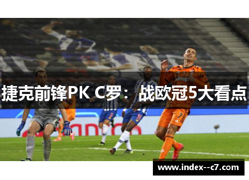 捷克前锋PK C罗：战欧冠5大看点