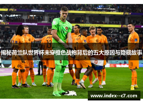 揭秘荷兰队世界杯未穿橙色战袍背后的五大原因与隐藏故事 揭秘荷兰队世界杯未穿橙色战袍背后的五大原因与隐藏故事