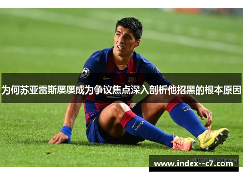 为何苏亚雷斯屡屡成为争议焦点深入剖析他招黑的根本原因 为何苏亚雷斯屡屡成为争议焦点深入剖析他招黑的根本原因