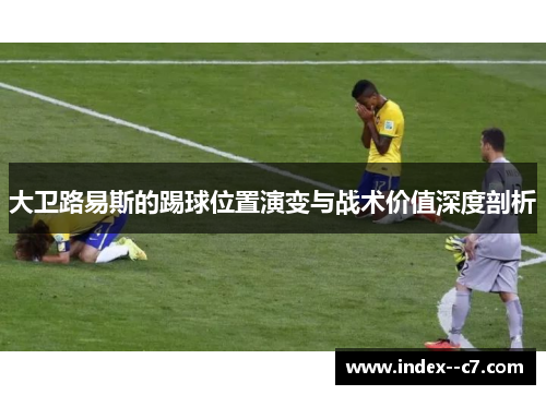 大卫路易斯的踢球位置演变与战术价值深度剖析