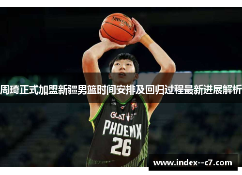 周琦正式加盟新疆男篮时间安排及回归过程最新进展解析