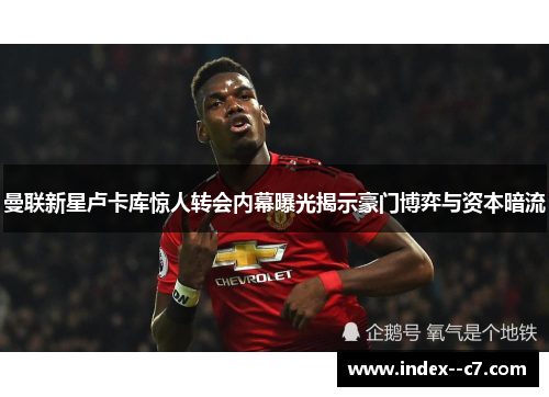 曼联新星卢卡库惊人转会内幕曝光揭示豪门博弈与资本暗流