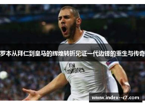 罗本从拜仁到皇马的辉煌转折见证一代边锋的重生与传奇