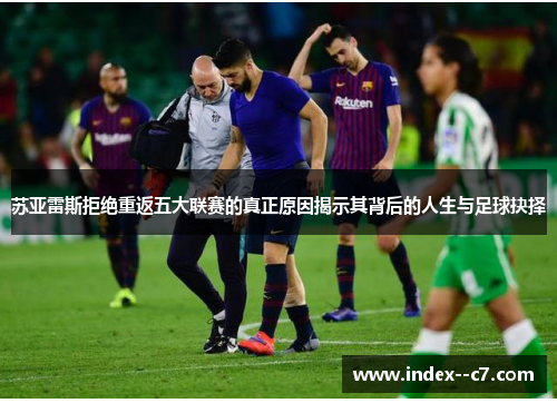 苏亚雷斯拒绝重返五大联赛的真正原因揭示其背后的人生与足球抉择