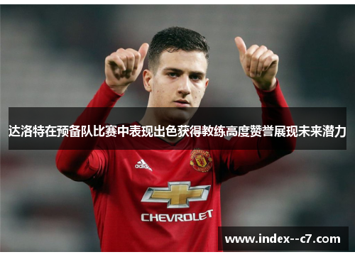 达洛特在预备队比赛中表现出色获得教练高度赞誉展现未来潜力