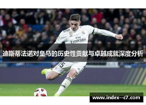 迪斯蒂法诺对皇马的历史性贡献与卓越成就深度分析