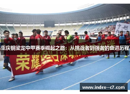 重庆铜梁龙中甲赛季崛起之路：从挑战者到强者的奋进历程