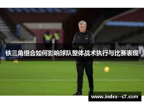 铁三角组合如何影响球队整体战术执行与比赛表现