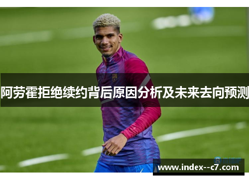 阿劳霍拒绝续约背后原因分析及未来去向预测