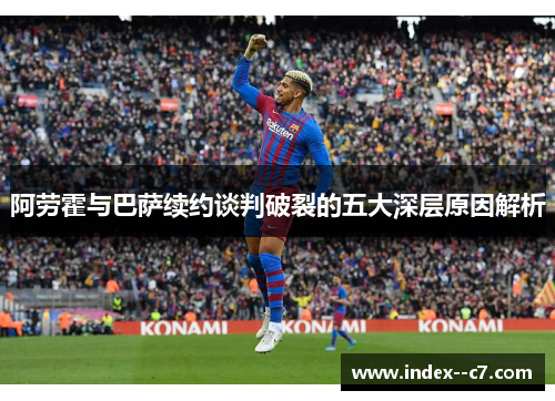 阿劳霍与巴萨续约谈判破裂的五大深层原因解析