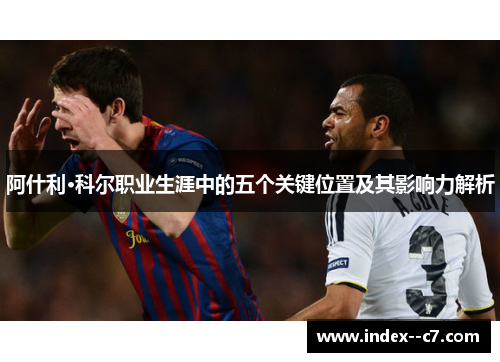 阿什利·科尔职业生涯中的五个关键位置及其影响力解析