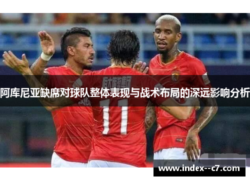 阿库尼亚缺席对球队整体表现与战术布局的深远影响分析