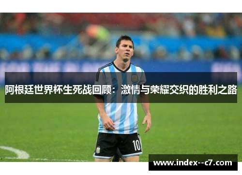 阿根廷世界杯生死战回顾：激情与荣耀交织的胜利之路