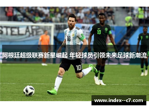 阿根廷超级联赛新星崛起 年轻球员引领未来足球新潮流