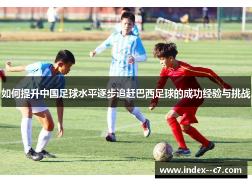 如何提升中国足球水平逐步追赶巴西足球的成功经验与挑战 如何提升中国足球水平逐步追赶巴西足球的成功经验与挑战