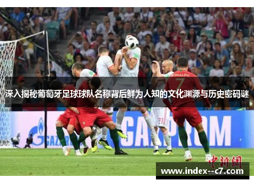 深入揭秘葡萄牙足球球队名称背后鲜为人知的文化渊源与历史密码谜