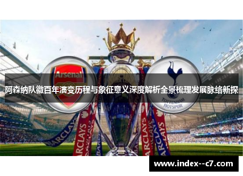 阿森纳队徽百年演变历程与象征意义深度解析全景梳理发展脉络新探