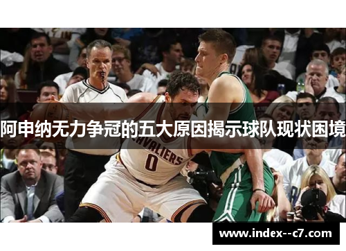 阿申纳无力争冠的五大原因揭示球队现状困境