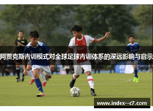 阿贾克斯青训模式对全球足球青训体系的深远影响与启示 阿贾克斯青训模式对全球足球青训体系的深远影响与启示