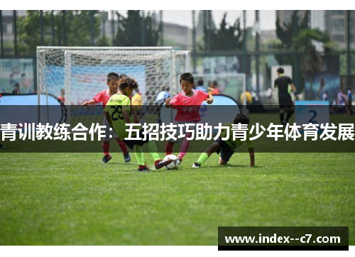 青训教练合作：五招技巧助力青少年体育发展