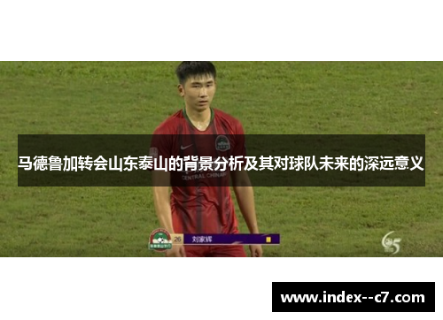 马德鲁加转会山东泰山的背景分析及其对球队未来的深远意义