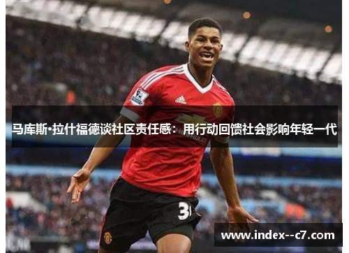 马库斯·拉什福德谈社区责任感:用行动回馈社会影响年轻一代 马库斯·拉什福德谈社区责任感:用行动回馈社会影响年轻一代