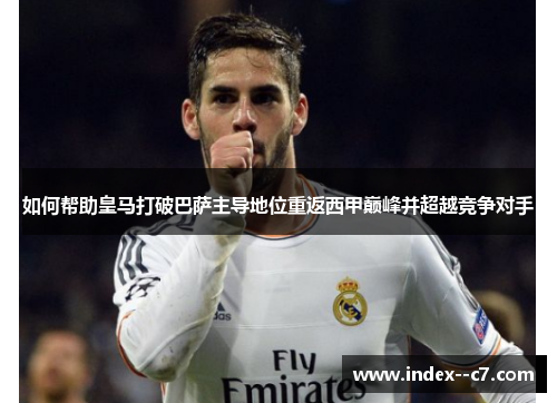 如何帮助皇马打破巴萨主导地位重返西甲巅峰并超越竞争对手