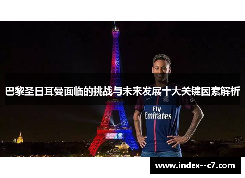 巴黎圣日耳曼面临的挑战与未来发展十大关键因素解析