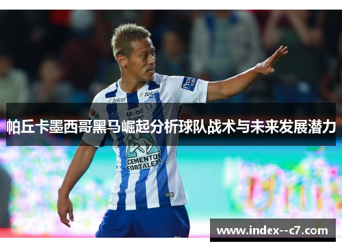 帕丘卡墨西哥黑马崛起分析球队战术与未来发展潜力