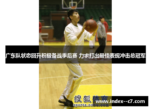 广东队状态回升积极备战季后赛 力求打出最佳表现冲击总冠军