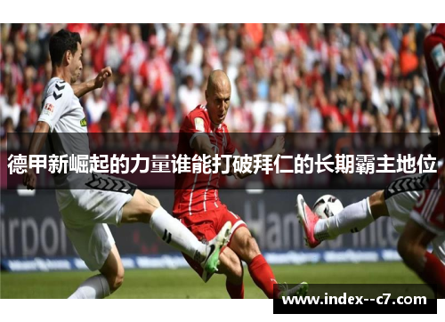 德甲新崛起的力量谁能打破拜仁的长期霸主地位