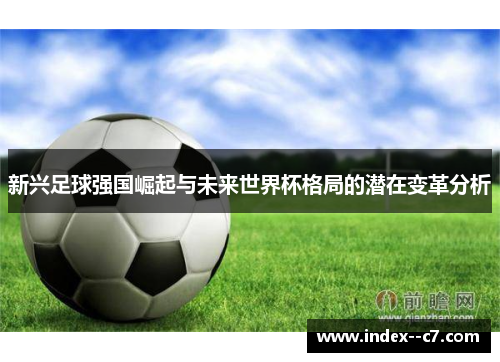 新兴足球强国崛起与未来世界杯格局的潜在变革分析