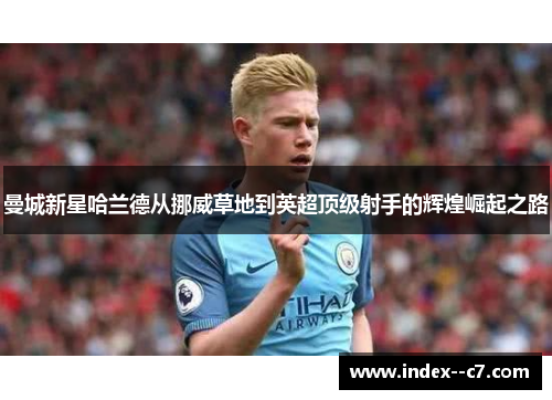 曼城新星哈兰德从挪威草地到英超顶级射手的辉煌崛起之路